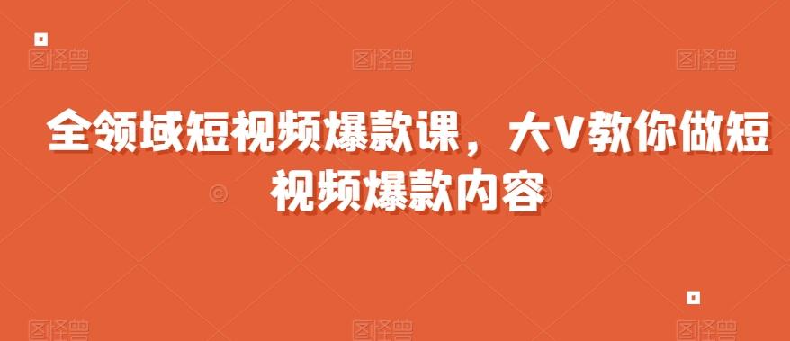 全领域短视频爆款课，全网两千万粉丝大V教你做短视频爆款内容-知识创作