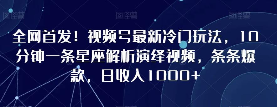 全网首发！视频号最新冷门玩法，10分钟一条星座解析演绎视频，条条爆款，日收入1000+【揭秘】-知识创作