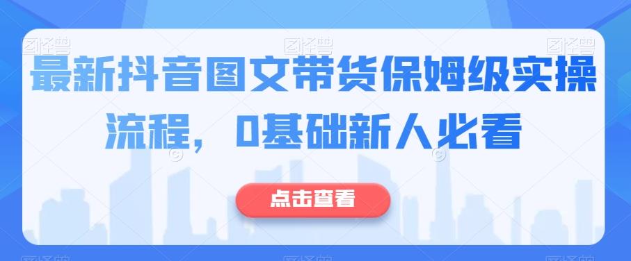 最新抖音图文带货保姆级实操流程，0基础新人必看-知识创作