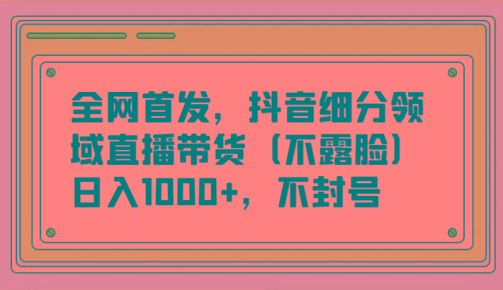 全网首发，抖音细分领域直播带货(不露脸)项目，日入1000+，不封号-知识创作