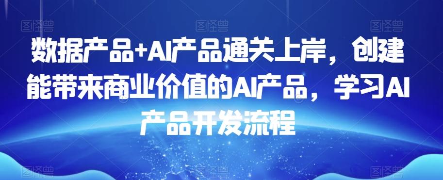 数据产品+AI产品通关上岸，创建能带来商业价值的AI产品，学习AI产品开发流程-知识创作