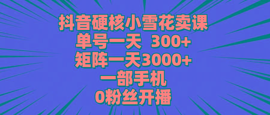 (9551期)抖音硬核小雪花卖课，单号一天300+，矩阵一天3000+，一部手机0粉丝开播-知识创作