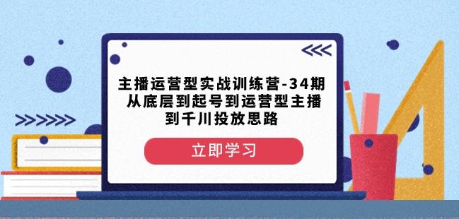 主播运营型实战训练营-第34期从底层到起号到运营型主播到千川投放思路-知识创作