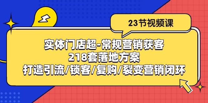 实体门店超-常规营销获客：218套落地方案/打造引流/锁客/复购/裂变营销-知识创作