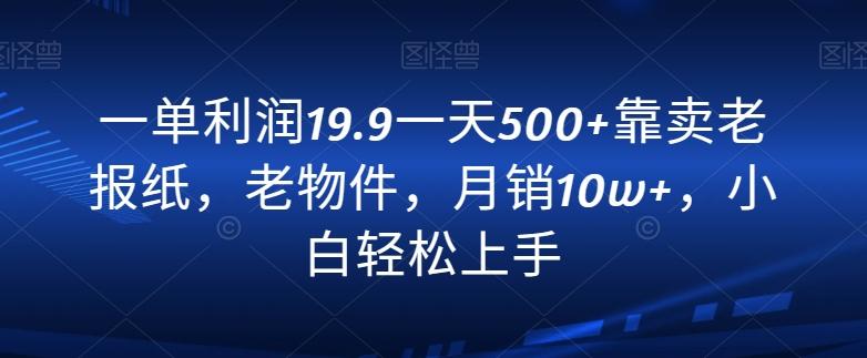 一单利润19.9一天500+靠卖老报纸，老物件，月销10w+，小白轻松上手-知识创作